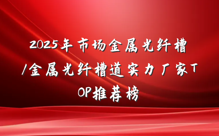 2025年市场金属光纤槽/金属光纤槽道实力厂家TOP推荐榜