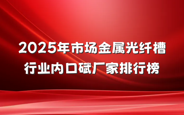 2025年市场金属光纤槽行业内口碑厂家排行榜