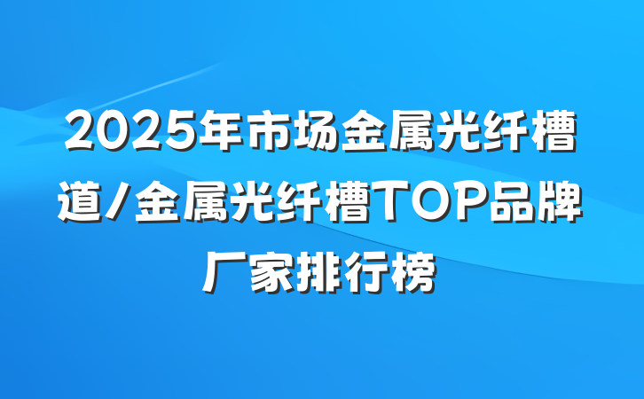 2025年市场金属光纤槽道/金属光纤槽TOP品牌厂家排行榜