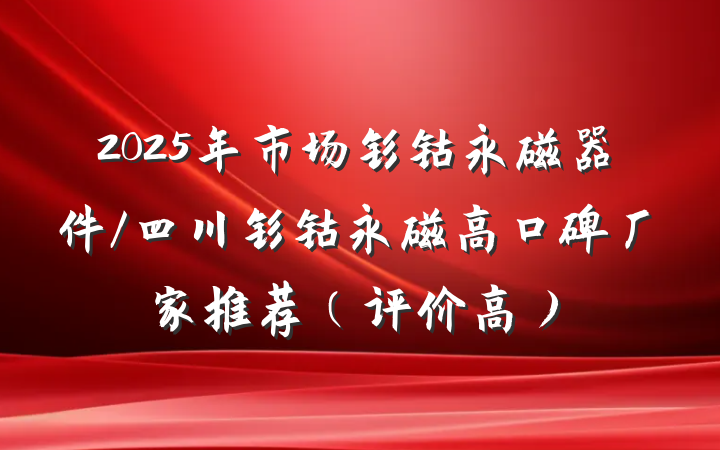 2025年市场钐钴永磁器件/四川钐钴永磁高口碑厂家推荐（评价高）