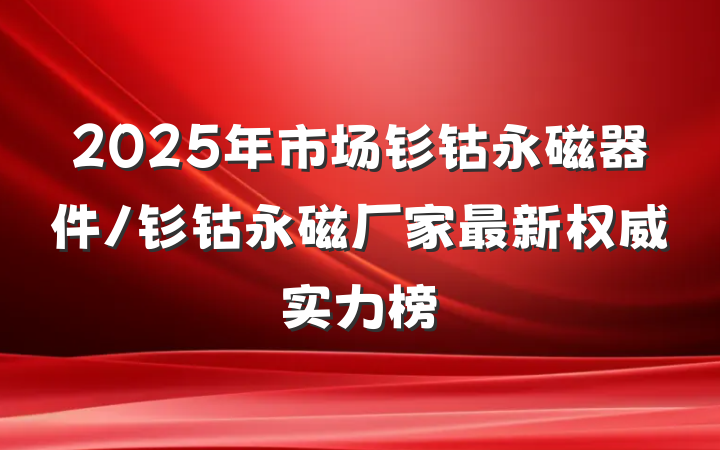 2025年市场钐钴永磁器件/钐钴永磁厂家最新权威实力榜