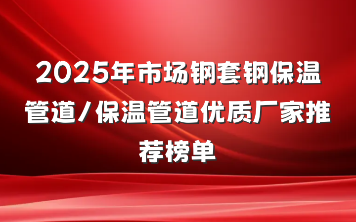 2025年市场钢套钢保温管道/保温管道优质厂家推荐榜单