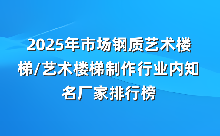 2025年市场钢质艺术楼梯/艺术楼梯制作行业内知名厂家排行榜