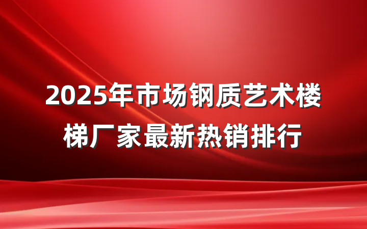 2025年市场钢质艺术楼梯厂家最新热销排行