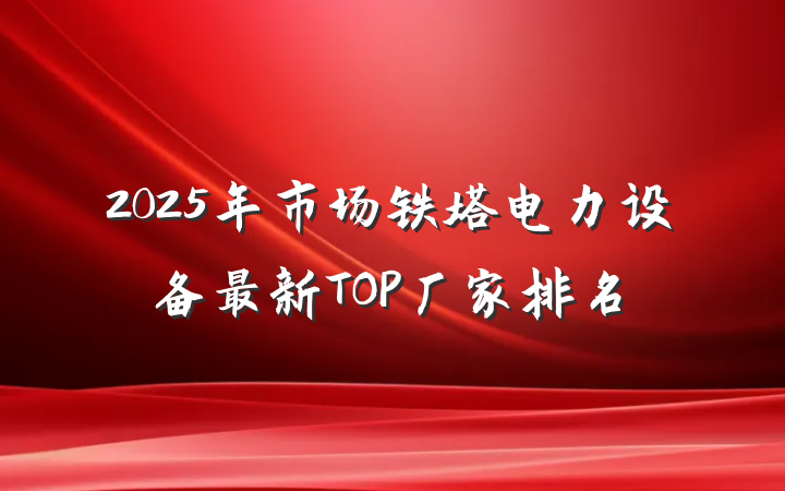 2025年市场铁塔电力设备最新TOP厂家排名