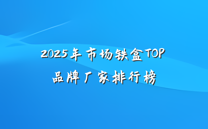 2025年市场铁盒TOP品牌厂家排行榜