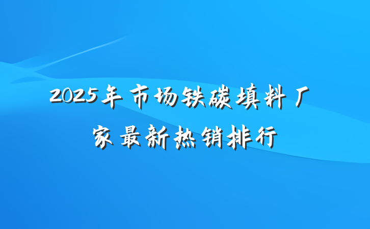 2025年市场铁碳填料厂家最新热销排行