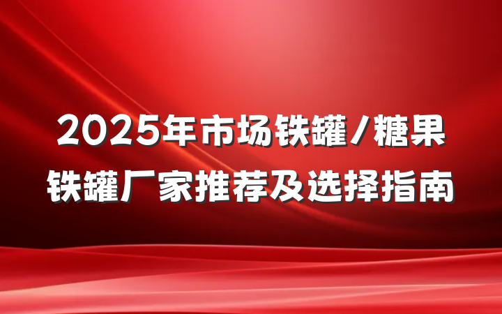 2025年市场铁罐/糖果铁罐厂家推荐及选择指南