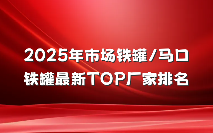 2025年市场铁罐/马口铁罐最新TOP厂家排名