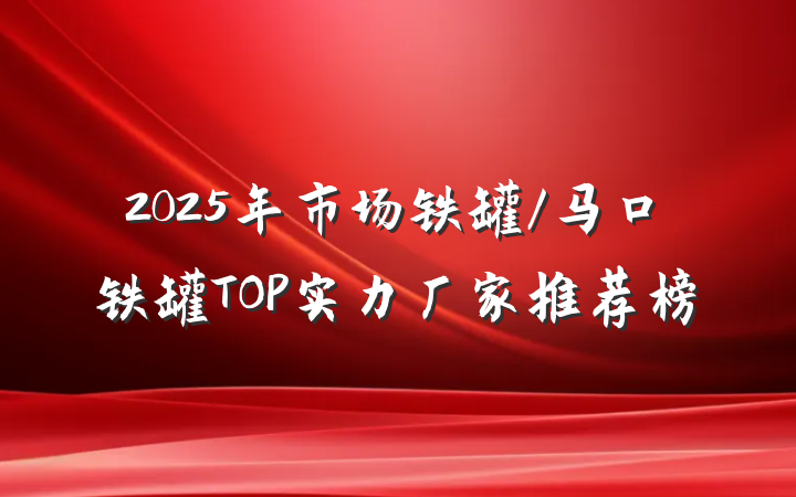 2025年市场铁罐/马口铁罐TOP实力厂家推荐榜