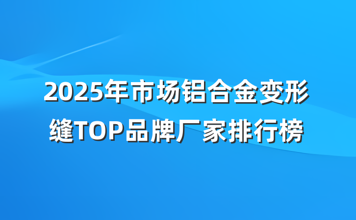 2025年市场铝合金变形缝TOP品牌厂家排行榜