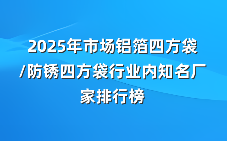 2025年市场铝箔四方袋/防锈四方袋行业内知名厂家排行榜