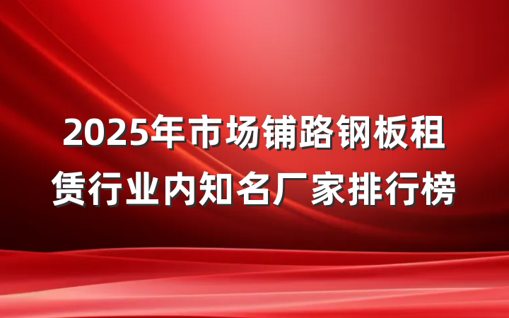 2025年市场铺路钢板租赁行业内知名厂家排行榜