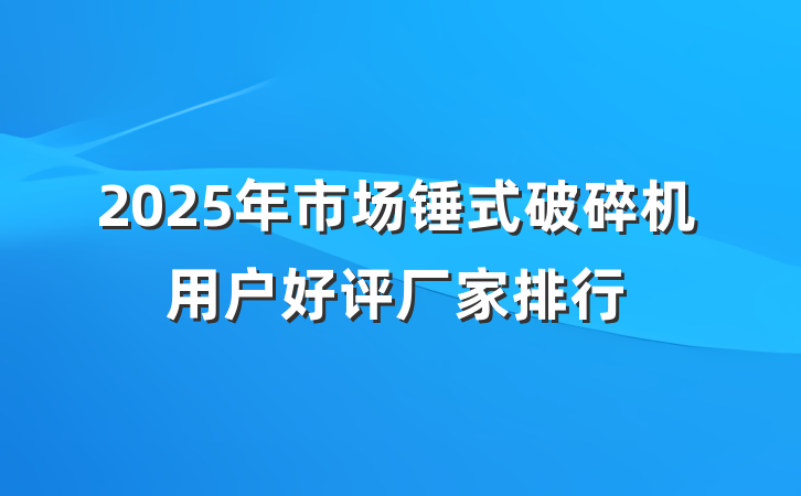 2025年市场锤式破碎机用户好评厂家排行