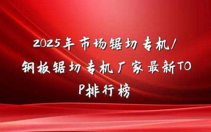 2025年市场锯切专机/钢板锯切专机厂家最新TOP排行榜