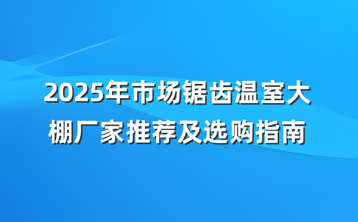 2025年市场锯齿温室大棚厂家推荐及选购指南