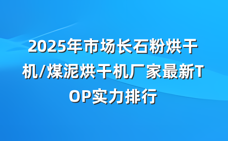 2025年市场长石粉烘干机/煤泥烘干机厂家最新TOP实力排行