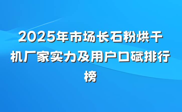 2025年市场长石粉烘干机厂家实力及用户口碑排行榜