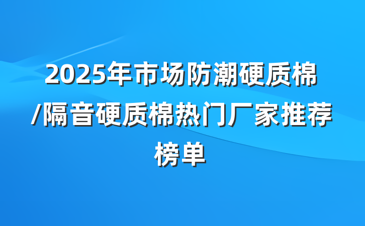 2025年市场防潮硬质棉/隔音硬质棉热门厂家推荐榜单