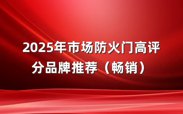 2025年市场防火门高评分品牌推荐(畅销)