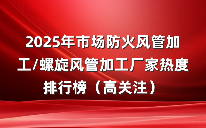 2025年市场防火风管加工/螺旋风管加工厂家热度排行榜(高关注)