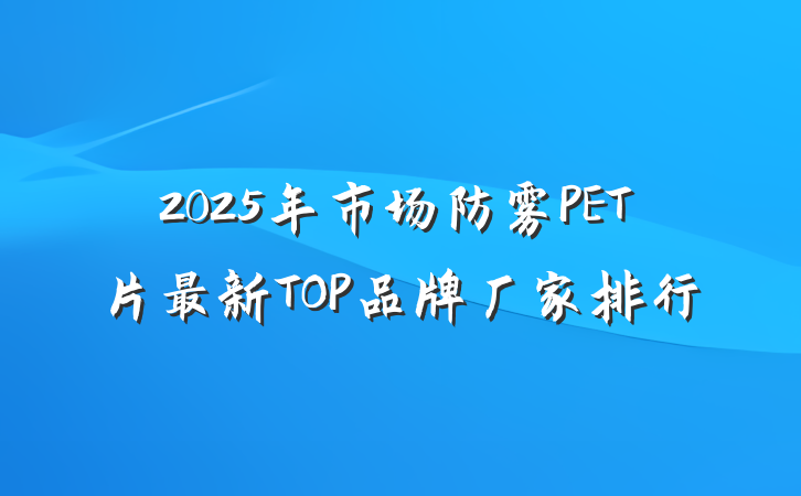 2025年市场防雾PET片最新TOP品牌厂家排行