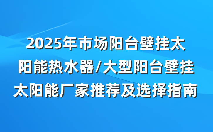 2025年市场阳台壁挂太阳能热水器/大型阳台壁挂太阳能厂家推荐及选择指南