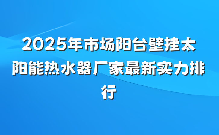 2025年市场阳台壁挂太阳能热水器厂家最新实力排行