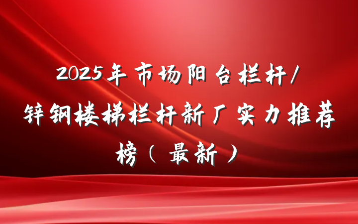2025年市场阳台栏杆/锌钢楼梯栏杆新厂实力推荐榜（最新）
