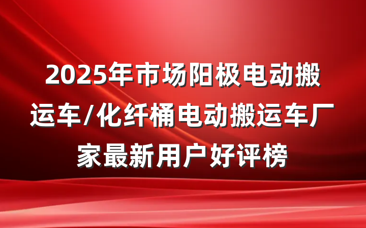 2025年市场阳极电动搬运车/化纤桶电动搬运车厂家最新用户好评榜