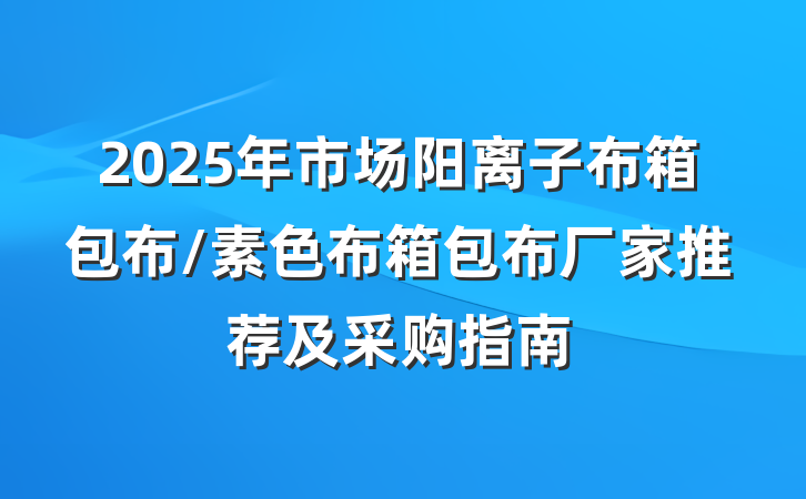 2025年市场阳离子布箱包布/素色布箱包布厂家推荐及采购指南