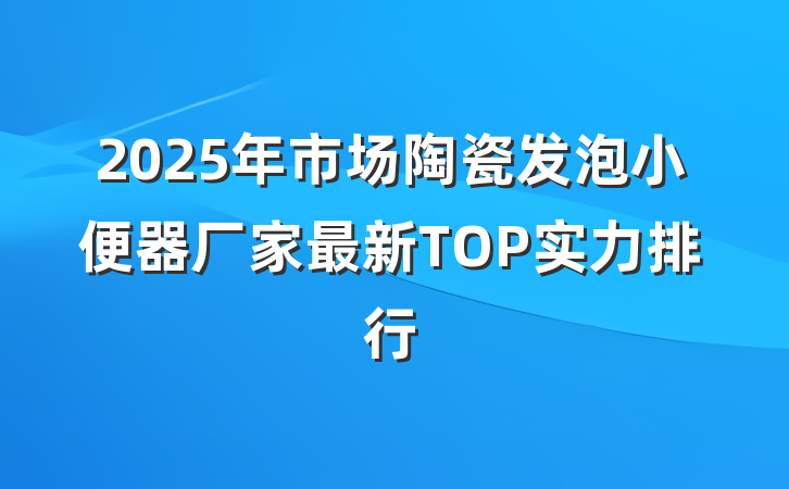 2025年市场陶瓷发泡小便器厂家最新TOP实力排行
