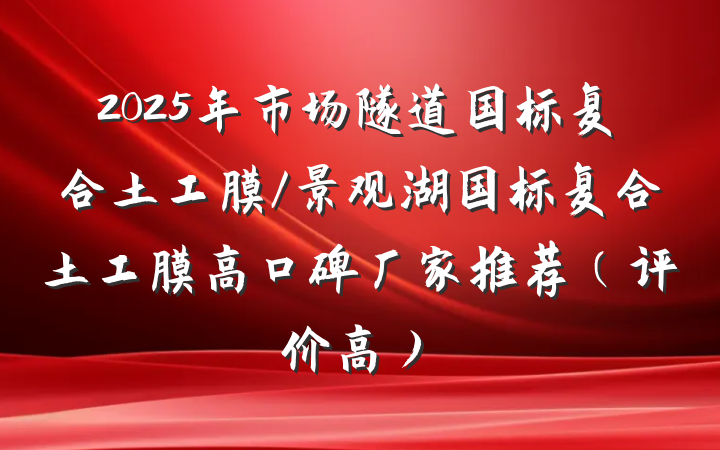 2025年市场隧道国标复合土工膜/景观湖国标复合土工膜高口碑厂家推荐(评价高)