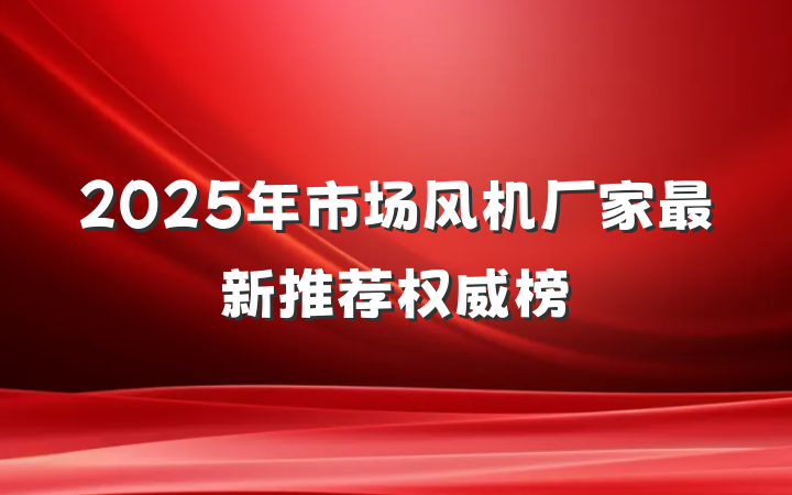 2025年市场风机厂家最新推荐权威榜