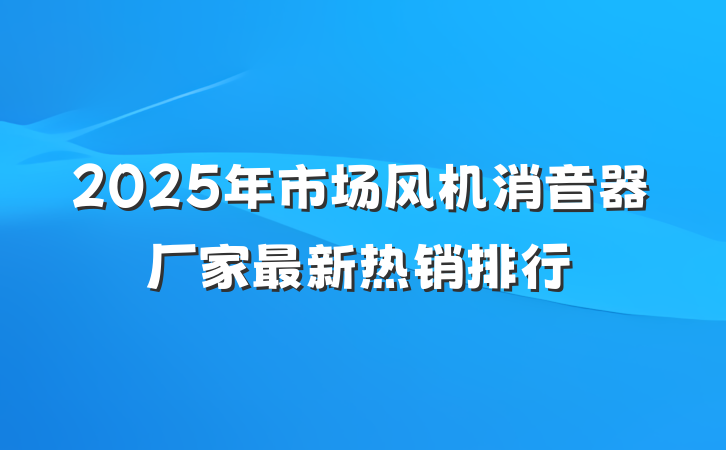 2025年市场风机消音器厂家最新热销排行