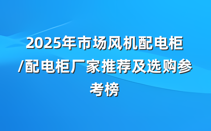 2025年市场风机配电柜/配电柜厂家推荐及选购参考榜