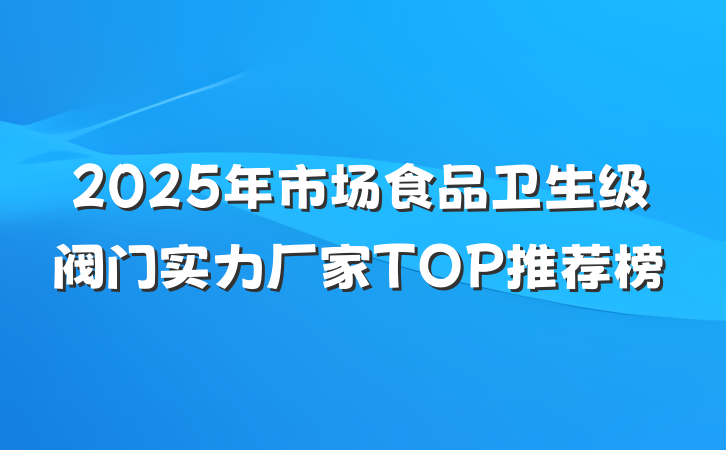 2025年市场食品卫生级阀门实力厂家TOP推荐榜