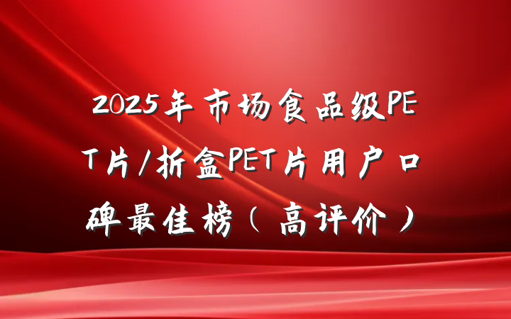 2025年市场食品级PET片/折盒PET片用户口碑最佳榜（高评价）