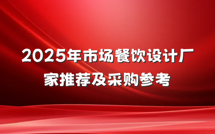 2025年市场餐饮设计厂家推荐及采购参考