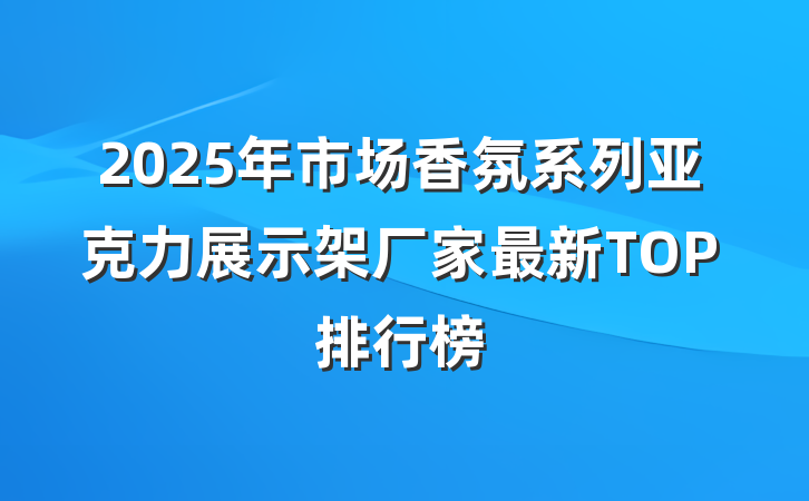 2025年市场香氛系列亚克力展示架厂家最新TOP排行榜