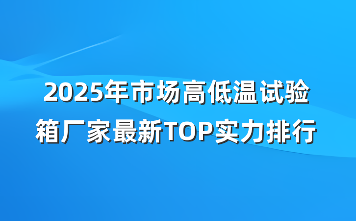2025年市场高低温试验箱厂家最新TOP实力排行