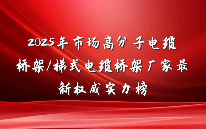 2025年市场高分子电缆桥架/梯式电缆桥架厂家最新权威实力榜