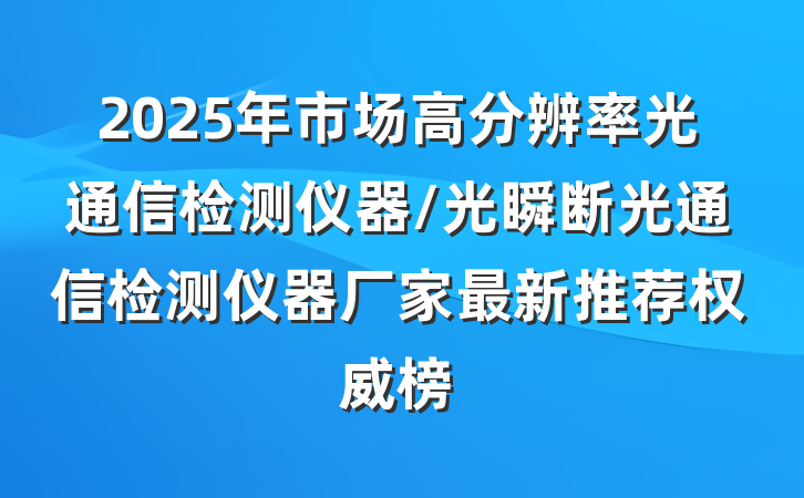 2025年市场高分辨率光通信检测仪器/光瞬断光通信检测仪器厂家最新推荐权威榜