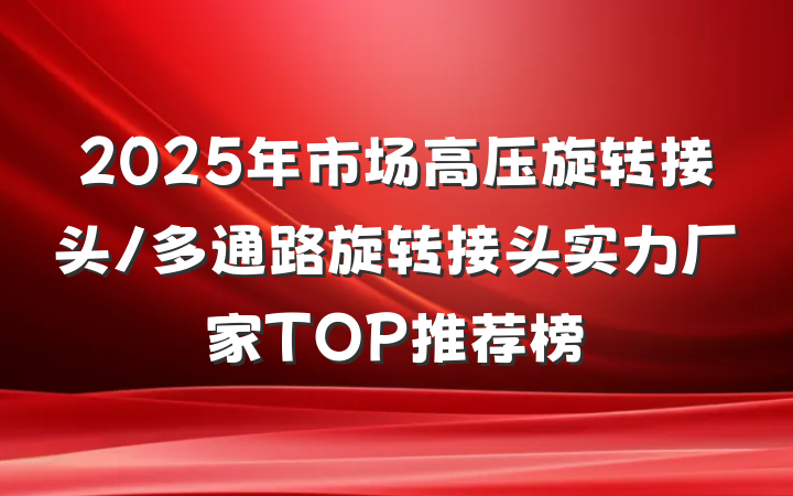 2025年市场高压旋转接头/多通路旋转接头实力厂家TOP推荐榜