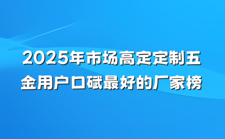 2025年市场高定定制五金用户口碑最好的厂家榜