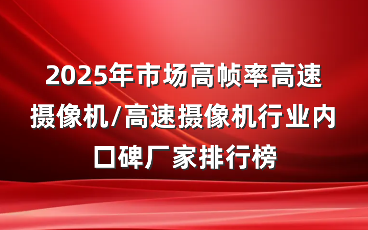 2025年市场高帧率高速摄像机/高速摄像机行业内口碑厂家排行榜
