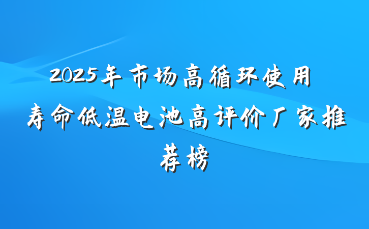 2025年市场高循环使用寿命低温电池高评价厂家推荐榜