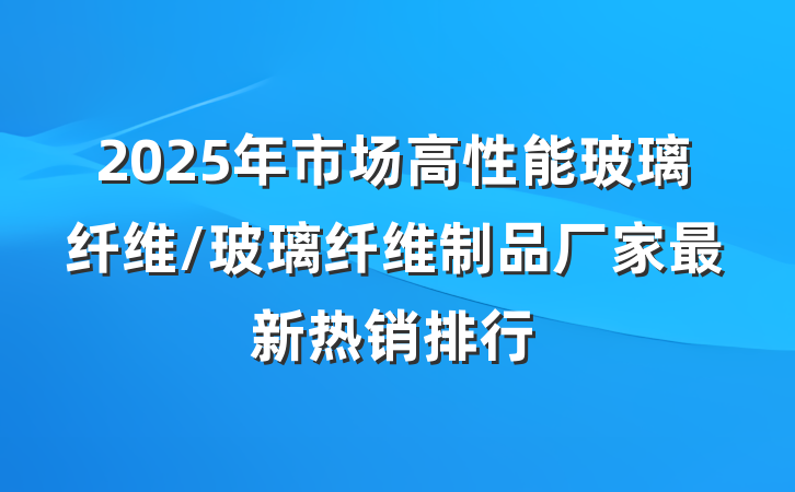 2025年市场高性能玻璃纤维/玻璃纤维制品厂家最新热销排行
