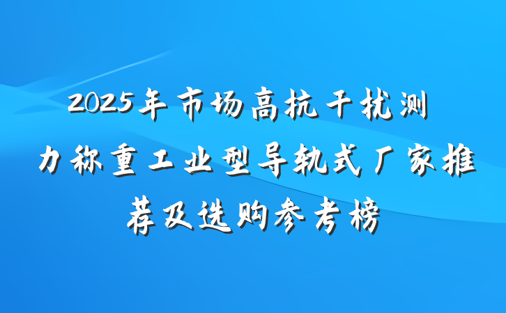 2025年市场高抗干扰测力称重工业型导轨式厂家推荐及选购参考榜