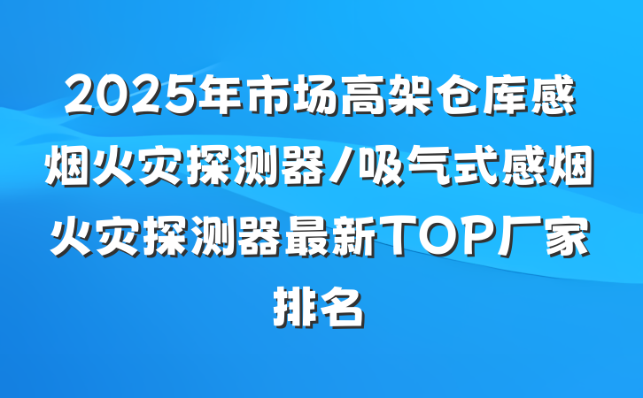 2025年市场高架仓库感烟火灾探测器/吸气式感烟火灾探测器最新TOP厂家排名